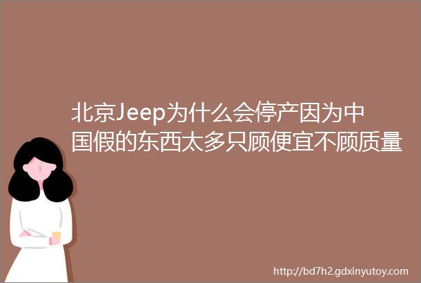 北京Jeep为什么会停产因为中国假的东西太多只顾便宜不顾质量